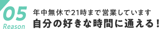 05　年中無休で21時まで営業しています自分の好きな時間に通える!