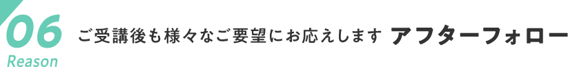 06　ご受講後も様々なご要望にお応えします アフターフォロー